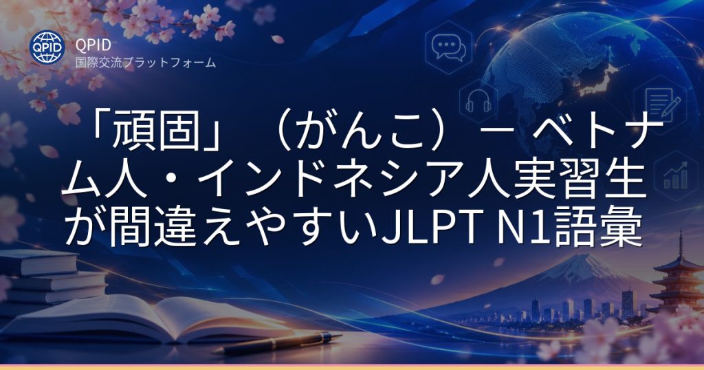 「頑固」(がんこ)- ベトナム人・インドネシア人実習生が間違えやすいJLPT N1語彙