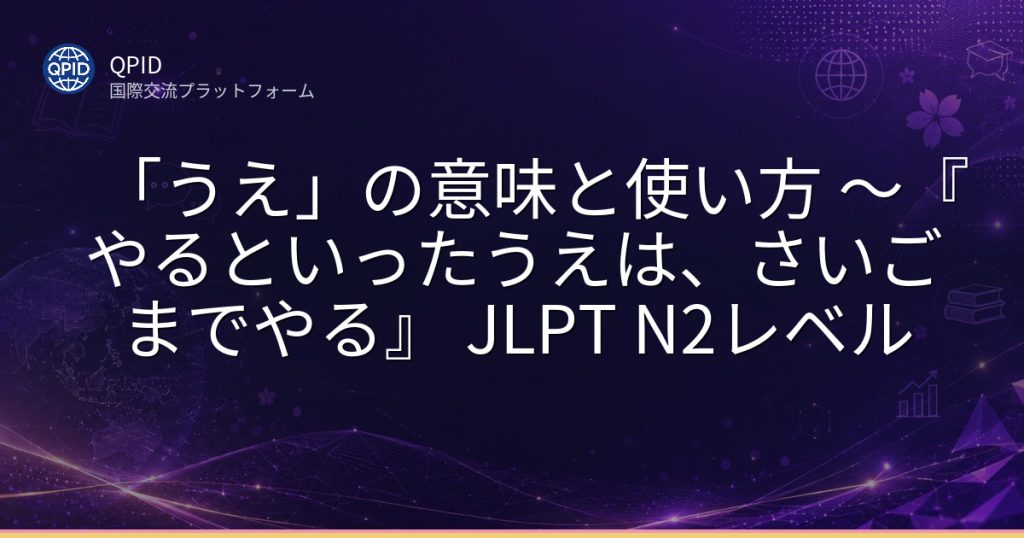 「うえ」の意味と使い方 ~『やるといったうえは、さいごまでやる』 JLPT N2レベル