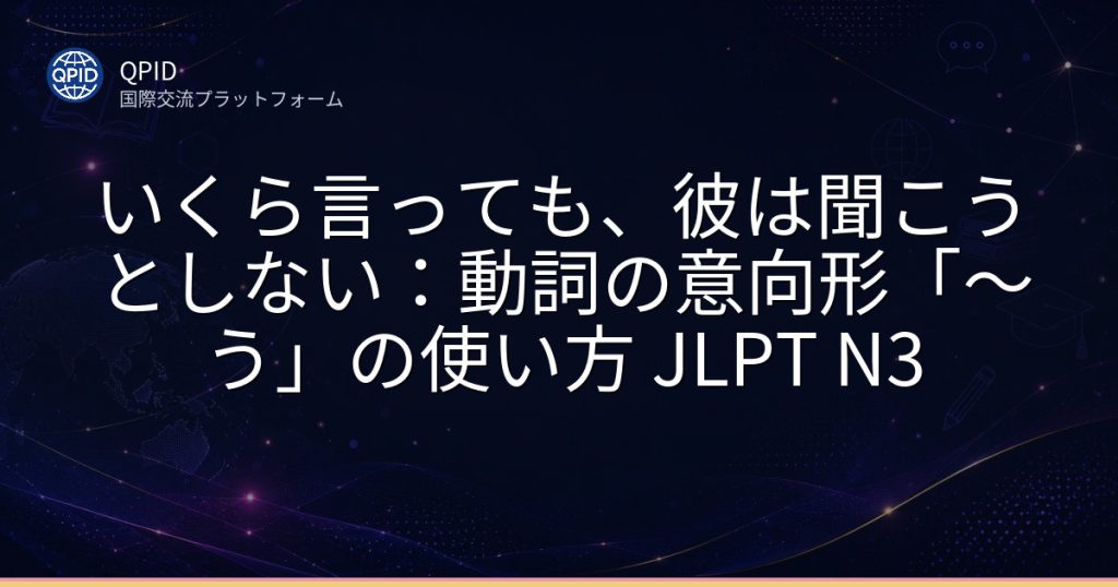 いくら言っても、彼は聞こうとしない：動詞の意向形「〜う」の使い方 JLPT N3