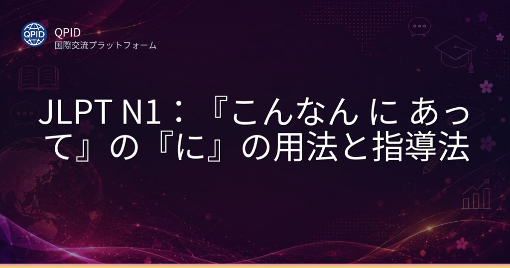JLPT N1：『こんなん に あって』の『に』の用法と指導法